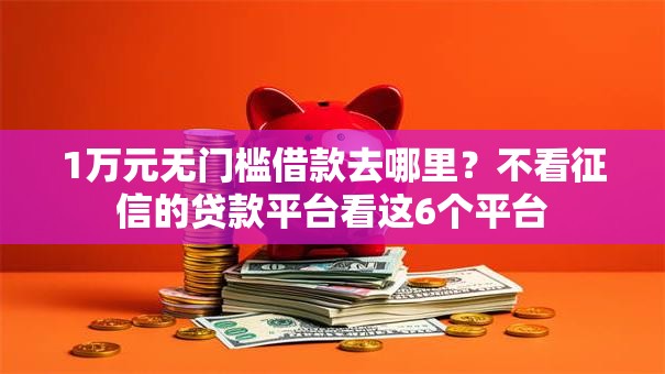 1万元无门槛借款去哪里?不看征信的贷款平台看这6个平台 1万元无门槛借款去哪里?不看征信的贷款平台看这6个平台