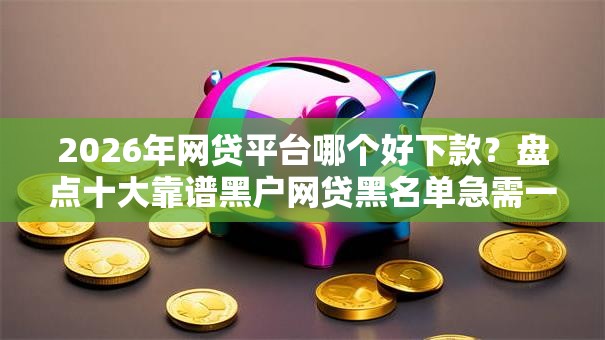 2026年网贷平台哪个好下款?盘点十大靠谱黑户网贷黑名单急需一万平台能下款 2026年网贷平台哪个好下款?盘点十大靠谱黑户网贷黑名单急需一万平台能下款