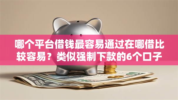 哪个平台借钱最容易通过在哪借比较容易?类似强制下款的6个口子参考 哪个平台借钱最容易通过在哪借比较容易?类似强制下款的6个口子参考