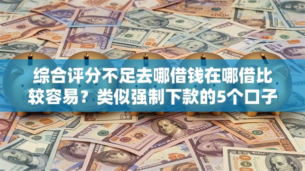 综合评分不足去哪借钱在哪借比较容易?类似强制下款的5个口子参考 综合评分不足去哪借钱在哪借比较容易?类似强制下款的5个口子参考