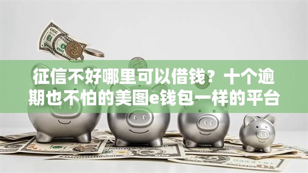征信不好哪里可以借钱?十个逾期也不怕的美图e钱包一样的平台 征信不好哪里可以借钱?十个逾期也不怕的美图e钱包一样的平台