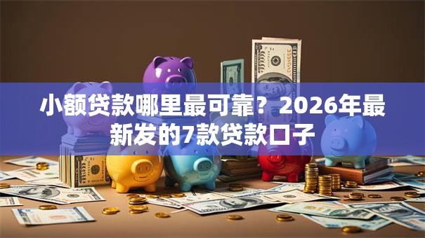 小额贷款哪里最可靠?2026年最新发的7款贷款口子 小额贷款哪里最可靠?2026年最新发的7款贷款口子
