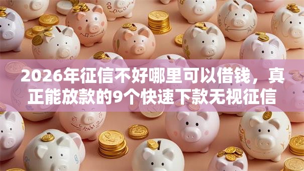 2026年征信不好哪里可以借钱,真正能放款的9个快速下款无视征信的软件推荐 2026年征信不好哪里可以借钱,真正能放款的9个快速下款无视征信的软件推荐