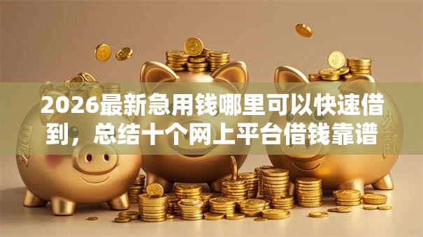 2026最新急用钱哪里可以快速借到,总结十个网上平台借钱靠谱! 2026最新急用钱哪里可以快速借到,总结十个网上平台借钱靠谱!