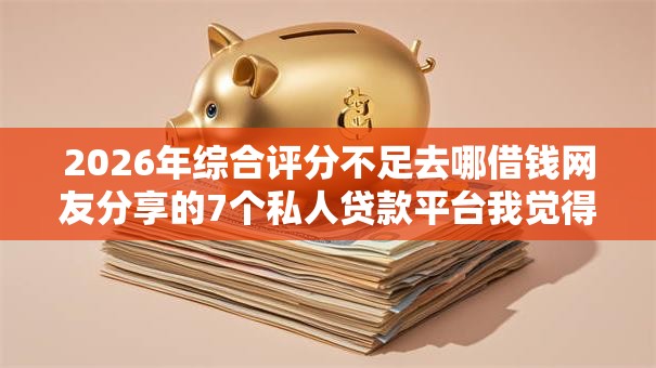 2026年综合评分不足去哪借钱网友分享的7个私人贷款平台我觉得不错! 2026年综合评分不足去哪借钱网友分享的7个私人贷款平台我觉得不错!