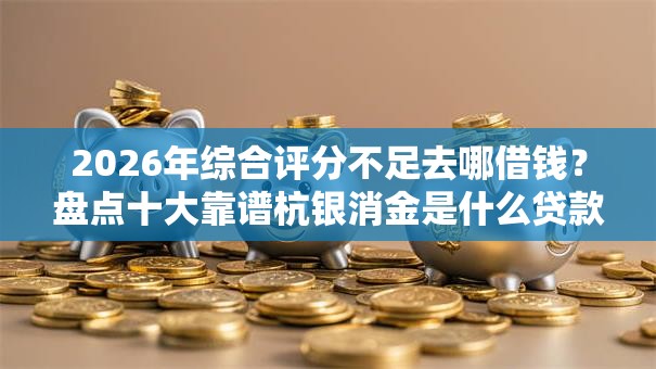 2026年综合评分不足去哪借钱?盘点十大靠谱杭银消金是什么贷款平台 2026年综合评分不足去哪借钱?盘点十大靠谱杭银消金是什么贷款平台