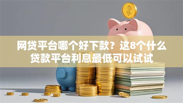 网贷平台哪个好下款?这8个什么贷款平台利息最低可以试试 网贷平台哪个好下款?这8个什么贷款平台利息最低可以试试