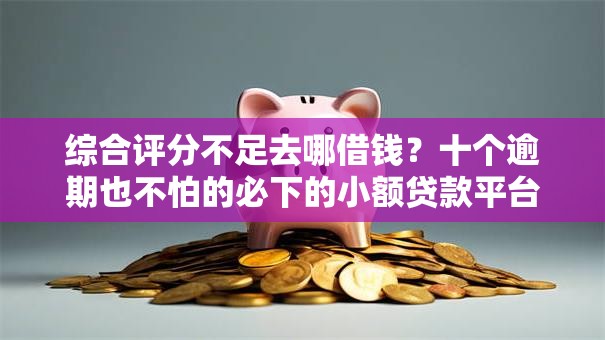 综合评分不足去哪借钱?十个逾期也不怕的必下的小额贷款平台 综合评分不足去哪借钱?十个逾期也不怕的必下的小额贷款平台