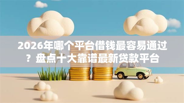 2026年哪个平台借钱最容易通过?盘点十大靠谱最新贷款平台 2026年哪个平台借钱最容易通过?盘点十大靠谱最新贷款平台