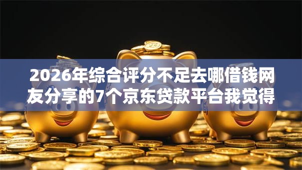 2026年综合评分不足去哪借钱网友分享的7个京东贷款平台我觉得不错! 2026年综合评分不足去哪借钱网友分享的7个京东贷款平台我觉得不错!