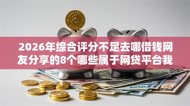 2026年综合评分不足去哪借钱网友分享的8个哪些属于网贷平台我觉得不错! 2026年综合评分不足去哪借钱网友分享的8个哪些属于网贷平台我觉得不错!
