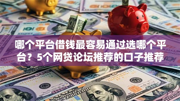 哪个平台借钱最容易通过选哪个平台?5个网贷论坛推荐的口子推荐 哪个平台借钱最容易通过选哪个平台?5个网贷论坛推荐的口子推荐