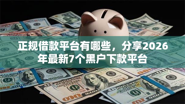 正规借款平台有哪些,分享2026年最新7个黑户下款平台 正规借款平台有哪些,分享2026年最新7个黑户下款平台