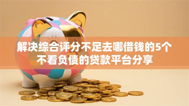 解决综合评分不足去哪借钱的5个不看负债的贷款平台分享 解决综合评分不足去哪借钱的5个不看负债的贷款平台分享