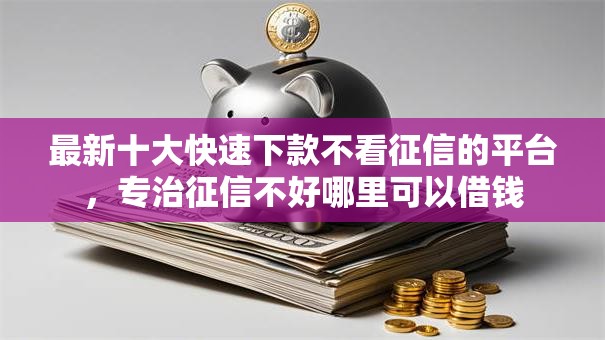 最新十大快速下款不看征信的平台,专治征信不好哪里可以借钱 最新十大快速下款不看征信的平台,专治征信不好哪里可以借钱