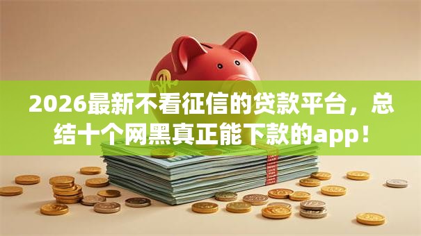 2026最新不看征信的贷款平台,总结十个网黑真正能下款的app! 2026最新不看征信的贷款平台,总结十个网黑真正能下款的app!