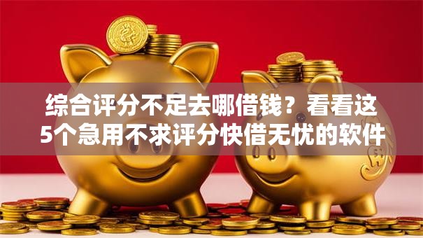 综合评分不足去哪借钱?看看这5个急用不求评分快借无忧的软件怎么样 综合评分不足去哪借钱?看看这5个急用不求评分快借无忧的软件怎么样