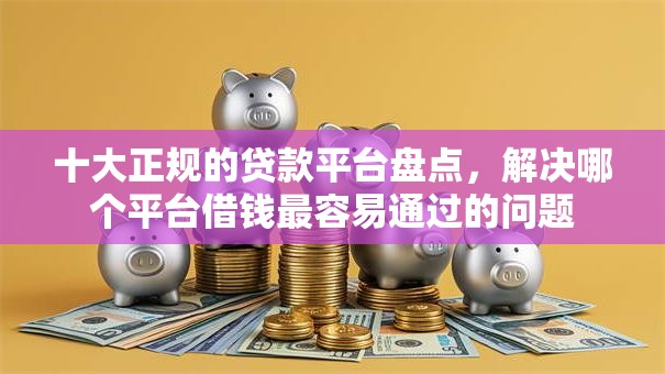 十大正规的贷款平台盘点,解决哪个平台借钱最容易通过的问题 十大正规的贷款平台盘点,解决哪个平台借钱最容易通过的问题