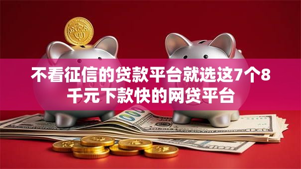 不看征信的贷款平台就选这7个8千元下款快的网贷平台 不看征信的贷款平台就选这7个8千元下款快的网贷平台