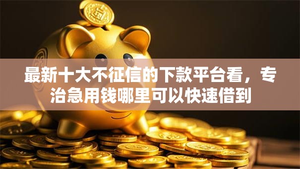 最新十大不征信的下款平台看,专治急用钱哪里可以快速借到 最新十大不征信的下款平台看,专治急用钱哪里可以快速借到