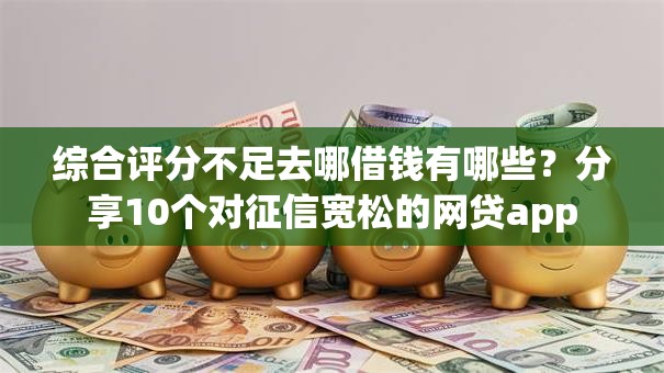 综合评分不足去哪借钱有哪些?分享10个对征信宽松的网贷app 综合评分不足去哪借钱有哪些?分享10个对征信宽松的网贷app