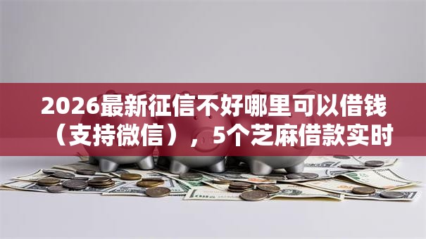 2026最新征信不好哪里可以借钱(支持微信),5个芝麻借款实时到账速借软件无私分享 2026最新征信不好哪里可以借钱(支持微信),5个芝麻借款实时到账速借软件无私分享