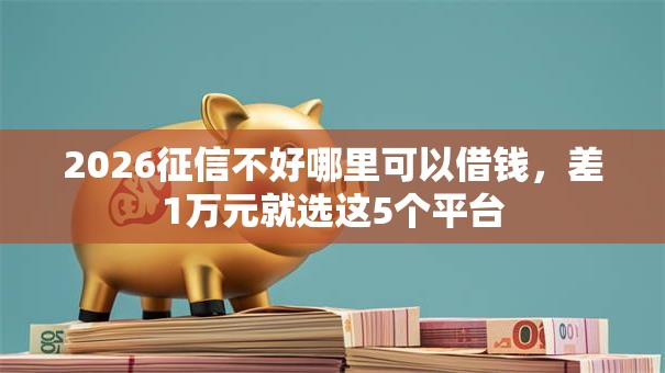 2026征信不好哪里可以借钱,差1万元就选这5个平台 2026征信不好哪里可以借钱,差1万元就选这5个平台