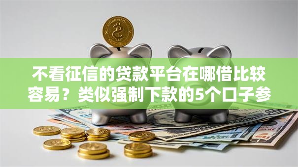 不看征信的贷款平台在哪借比较容易?类似强制下款的5个口子参考 不看征信的贷款平台在哪借比较容易?类似强制下款的5个口子参考