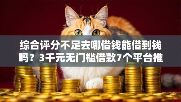 综合评分不足去哪借钱能借到钱吗?3千元无门槛借款7个平台推荐 综合评分不足去哪借钱能借到钱吗?3千元无门槛借款7个平台推荐