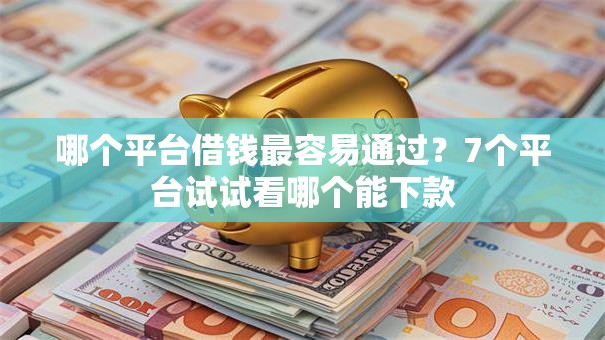 哪个平台借钱最容易通过?7个平台试试看哪个能下款 哪个平台借钱最容易通过?7个平台试试看哪个能下款