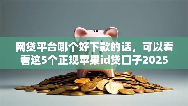 网贷平台哪个好下款的话,可以看看这5个正规苹果id贷口子2025 网贷平台哪个好下款的话,可以看看这5个正规苹果id贷口子2025