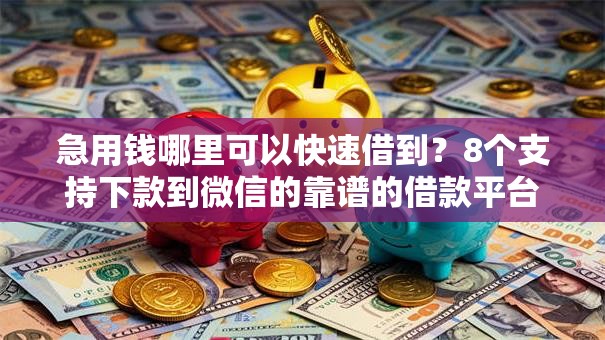 急用钱哪里可以快速借到?8个支持下款到微信的靠谱的借款平台 急用钱哪里可以快速借到?8个支持下款到微信的靠谱的借款平台