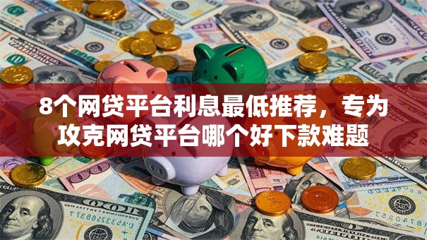 8个网贷平台利息最低推荐,专为攻克网贷平台哪个好下款难题 8个网贷平台利息最低推荐,专为攻克网贷平台哪个好下款难题