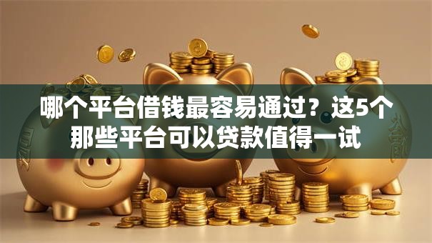 哪个平台借钱最容易通过?这5个那些平台可以贷款值得一试 哪个平台借钱最容易通过?这5个那些平台可以贷款值得一试