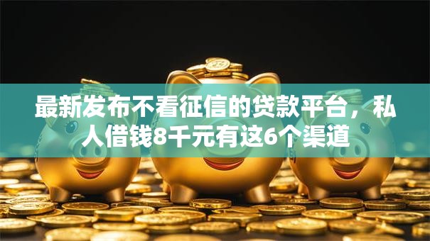 最新发布不看征信的贷款平台,私人借钱8千元有这6个渠道 最新发布不看征信的贷款平台,私人借钱8千元有这6个渠道