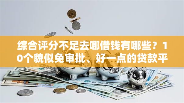 综合评分不足去哪借钱有哪些?10个貌似免审批、好一点的贷款平台合集 综合评分不足去哪借钱有哪些?10个貌似免审批、好一点的贷款平台合集