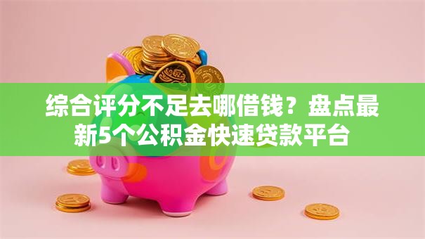 综合评分不足去哪借钱?盘点最新5个公积金快速贷款平台 综合评分不足去哪借钱?盘点最新5个公积金快速贷款平台