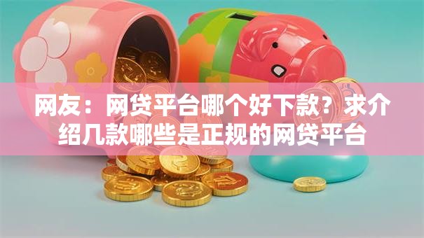 网友:网贷平台哪个好下款?求介绍几款哪些是正规的网贷平台 网友:网贷平台哪个好下款?求介绍几款哪些是正规的网贷平台