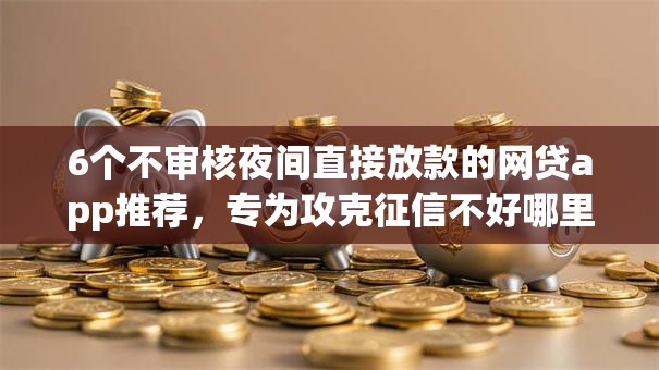 6个不审核夜间直接放款的网贷app推荐,专为攻克征信不好哪里可以借钱难题 6个不审核夜间直接放款的网贷app推荐,专为攻克征信不好哪里可以借钱难题