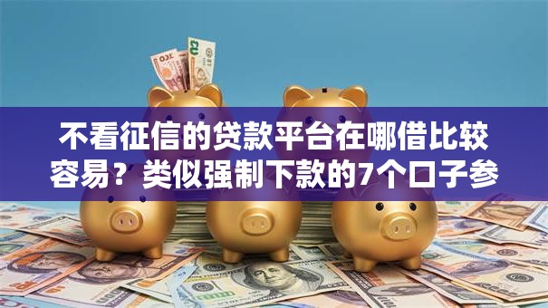 不看征信的贷款平台在哪借比较容易?类似强制下款的7个口子参考 不看征信的贷款平台在哪借比较容易?类似强制下款的7个口子参考
