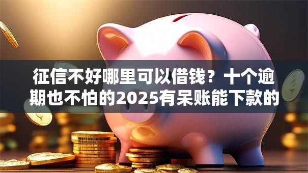 征信不好哪里可以借钱？十个逾期也不怕的2025有呆账能下款的口子