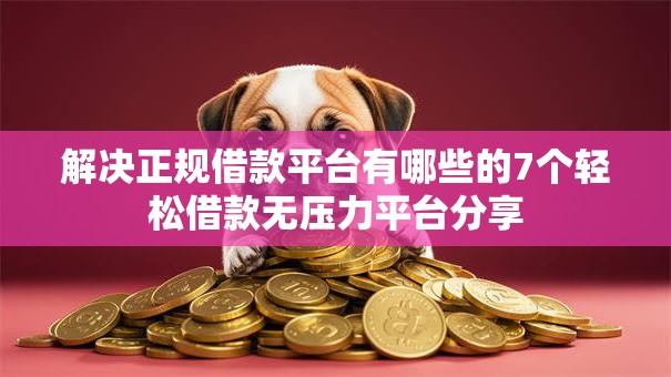解决正规借款平台有哪些的7个轻松借款无压力平台分享 解决正规借款平台有哪些的7个轻松借款无压力平台分享