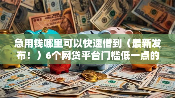 急用钱哪里可以快速借到(最新发布!)6个网贷平台门槛低一点的平台 急用钱哪里可以快速借到(最新发布!)6个网贷平台门槛低一点的平台