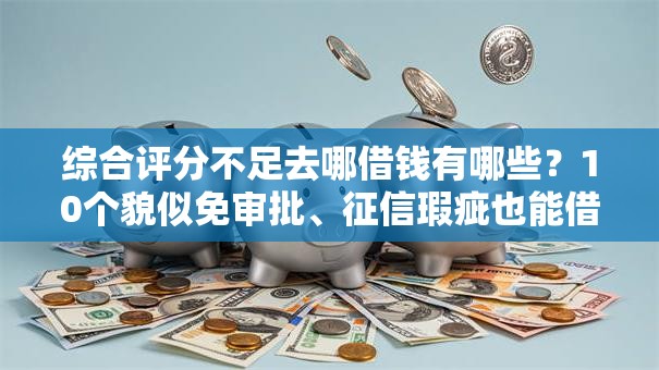 综合评分不足去哪借钱有哪些?10个貌似免审批、征信瑕疵也能借网贷轻松下款的口子合集 综合评分不足去哪借钱有哪些?10个貌似免审批、征信瑕疵也能借网贷轻松下款的口子合集