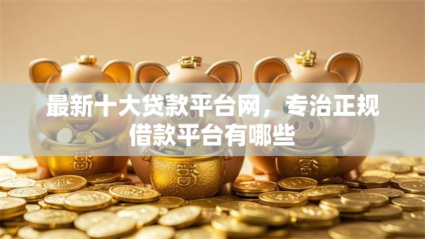 最新十大贷款平台网,专治正规借款平台有哪些 最新十大贷款平台网,专治正规借款平台有哪些