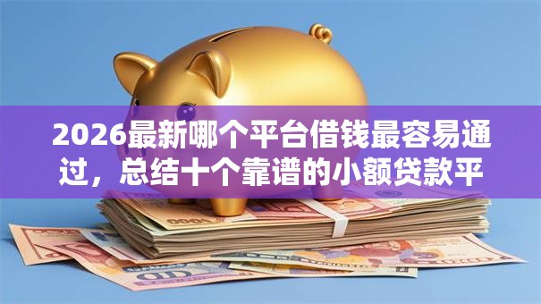 2026最新哪个平台借钱最容易通过,总结十个靠谱的小额贷款平台! 2026最新哪个平台借钱最容易通过,总结十个靠谱的小额贷款平台!