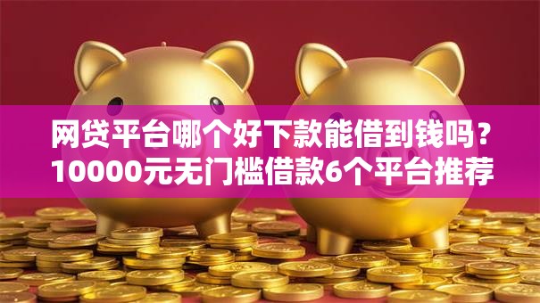 网贷平台哪个好下款能借到钱吗?10000元无门槛借款6个平台推荐 网贷平台哪个好下款能借到钱吗?10000元无门槛借款6个平台推荐