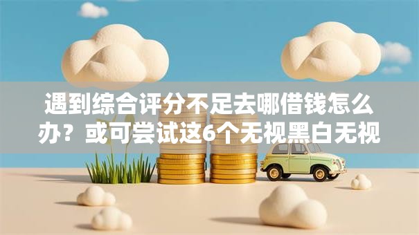 遇到综合评分不足去哪借钱怎么办?或可尝试这6个无视黑白无视征信申请就下款的口子 遇到综合评分不足去哪借钱怎么办?或可尝试这6个无视黑白无视征信申请就下款的口子