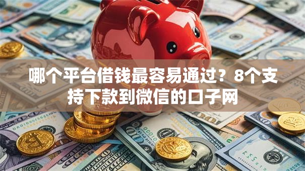 哪个平台借钱最容易通过？8个支持下款到微信的口子网