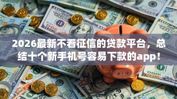 2026最新不看征信的贷款平台,总结十个新手机号容易下款的app! 2026最新不看征信的贷款平台,总结十个新手机号容易下款的app!